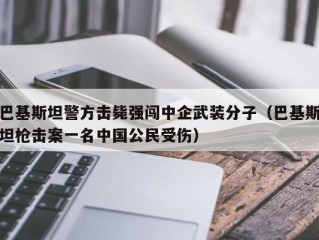 巴基斯坦警方击毙强闯中企武装分子（巴基斯坦枪击案一名中国公民受伤）