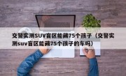 交警实测SUV盲区能藏75个孩子（交警实测suv盲区能藏75个孩子的车吗）