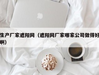 生产厂家遮阳网（遮阳网厂家哪家公司做得好啊）