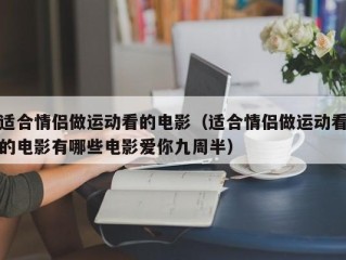 适合情侣做运动看的电影（适合情侣做运动看的电影有哪些电影爱你九周半）