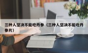 三种人坚决不能吃丹参（三种人坚决不能吃丹参片）