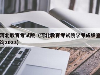 河北教育考试院（河北教育考试院学考成绩查询2023）