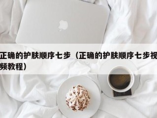 正确的护肤顺序七步（正确的护肤顺序七步视频教程）