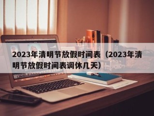 2023年清明节放假时间表（2023年清明节放假时间表调休几天）