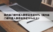 国内幽门螺杆菌人群感染率近50%（国内幽门螺杆菌人群感染率近50%以上）