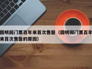 圆明园门票百年来首次售罄（圆明园门票百年来首次售罄的原因）