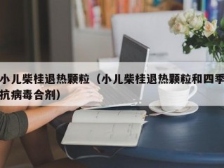 小儿柴桂退热颗粒（小儿柴桂退热颗粒和四季抗病毒合剂）