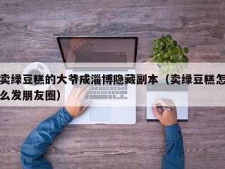 卖绿豆糕的大爷成淄博隐藏副本（卖绿豆糕怎么发朋友圈）