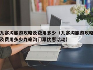 九寨沟旅游攻略及费用多少（九寨沟旅游攻略及费用多少九寨沟门票优惠活动）