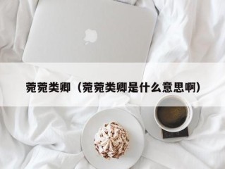 菀菀类卿（菀菀类卿是什么意思啊）