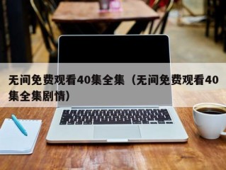 无间免费观看40集全集（无间免费观看40集全集剧情）