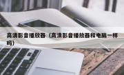 高清影音播放器（高清影音播放器和电脑一样吗）