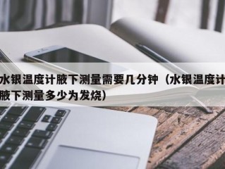 水银温度计腋下测量需要几分钟（水银温度计腋下测量多少为发烧）