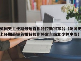 英国史上任期最短首相特拉斯将窜台（英国史上任期最短首相特拉斯将窜台南北少林电影）