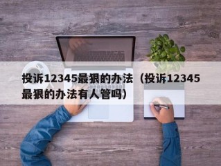 投诉12345最狠的办法（投诉12345最狠的办法有人管吗）