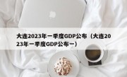 大连2023年一季度GDP公布（大连2023年一季度GDP公布一）