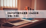 CHATGPT是什么意思（chat40多少钱一个月）