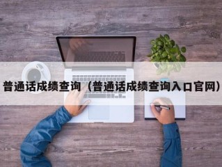 普通话成绩查询（普通话成绩查询入口官网）