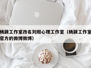 杨颖工作室改名刘瑕心理工作室（杨颖工作室官方的微博微博）