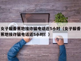 女子躲香蕉地接诈骗电话近5小时（女子躲香蕉地接诈骗电话近5小时彳）