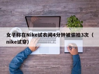 女子称在Nike试衣间4分钟被偷拍3次（nike试穿）