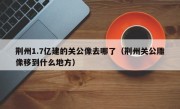 荆州1.7亿建的关公像去哪了（荆州关公雕像移到什么地方）