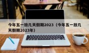 今年五一放几天假期2023（今年五一放几天假期2023年）