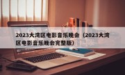 2023大湾区电影音乐晚会（2023大湾区电影音乐晚会完整版）