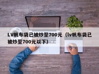 LV帆布袋已被炒至700元（lv帆布袋已被炒至700元以下）