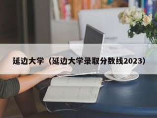 延边大学（延边大学录取分数线2023）