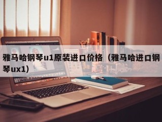 雅马哈钢琴u1原装进口价格（雅马哈进口钢琴ux1）