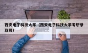 西安电子科技大学（西安电子科技大学考研录取线）