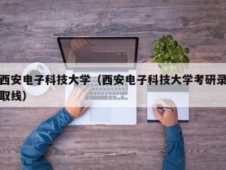 西安电子科技大学（西安电子科技大学考研录取线）