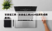 甘肃组工网（甘肃组工网2024选调生成绩查询）