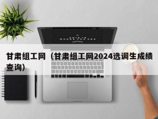 甘肃组工网（甘肃组工网2024选调生成绩查询）