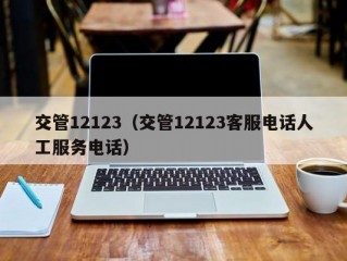 交管12123（交管12123客服电话人工服务电话）