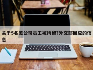 关于5名美公司员工被拘留?外交部回应的信息