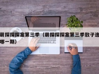 萌探探探案第三季（萌探探探案第三季敖子逸哪一期）