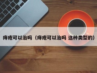 痔疮可以治吗（痔疮可以治吗 这种类型的）