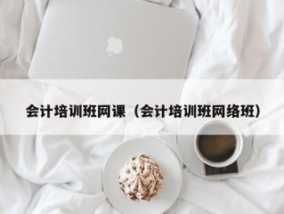 会计培训班网课（会计培训班网络班）