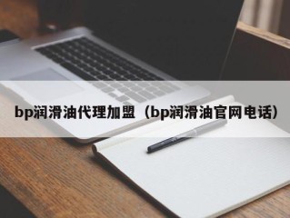 bp润滑油代理加盟（bp润滑油官网电话）