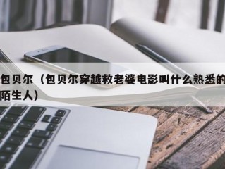 包贝尔（包贝尔穿越救老婆电影叫什么熟悉的陌生人）