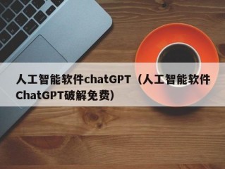 人工智能软件chatGPT（人工智能软件ChatGPT破解免费）