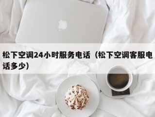 松下空调24小时服务电话（松下空调客服电话多少）