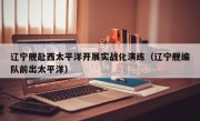 辽宁舰赴西太平洋开展实战化演练（辽宁舰编队前出太平洋）