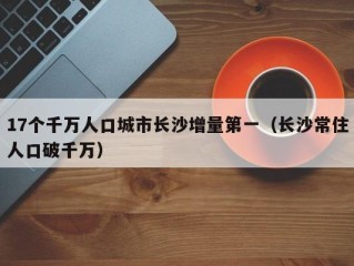 17个千万人口城市长沙增量第一（长沙常住人口破千万）