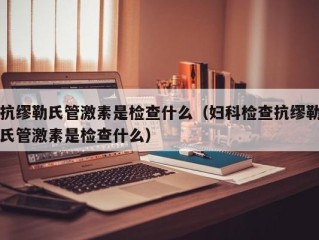 抗缪勒氏管激素是检查什么（妇科检查抗缪勒氏管激素是检查什么）