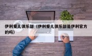 伊利爱儿俱乐部（伊利爱儿俱乐部是伊利官方的吗）