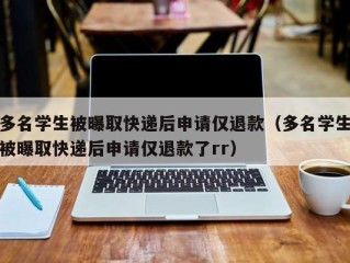 多名学生被曝取快递后申请仅退款（多名学生被曝取快递后申请仅退款了rr）