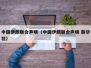 中国伊朗联合声明（中国伊朗联合声明 新华社）